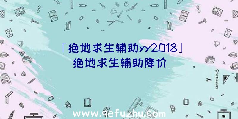 「绝地求生辅助yy2018」|绝地求生辅助降价